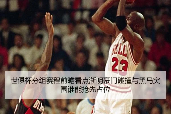世俱杯分组赛程前瞻看点渐明豪门碰撞与黑马突围谁能抢先占位